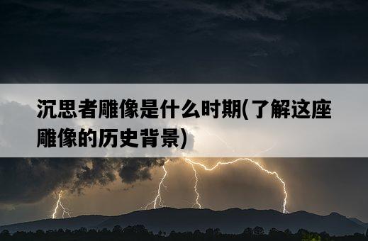 沉思者雕像是什么時期，了解這座雕像的歷史背景-圖1