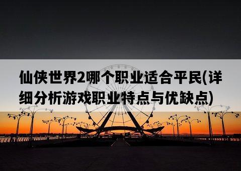 仙俠世界2哪個職業適合平民，詳細分析游戲職業特點與優缺點-圖1