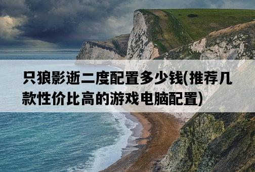 只狼影逝二度配置多少錢，推薦幾款性價比高的游戲電腦配置-圖1