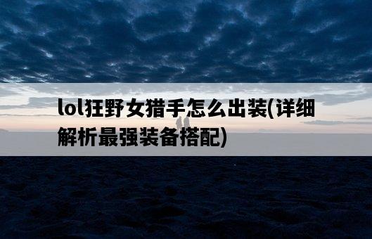 lol狂野女獵手怎么出裝，詳細解析最強裝備搭配-圖1
