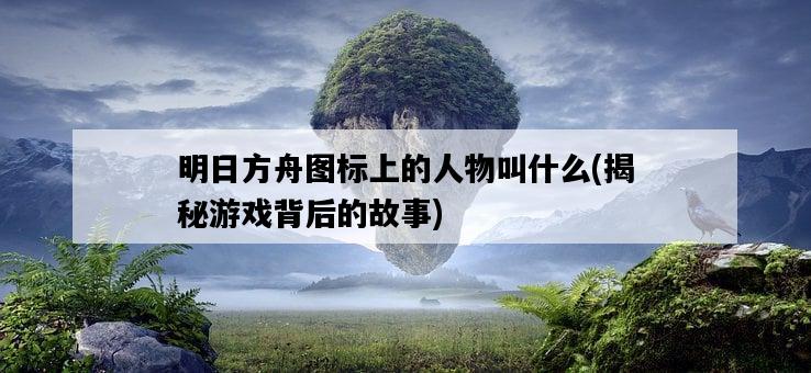 明日方舟圖標上的人物叫什么，揭秘游戲背后的故事-圖1