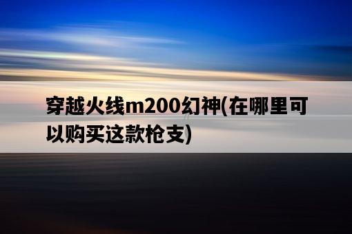 穿越火線m200幻神，在哪里可以購買這款**-圖1