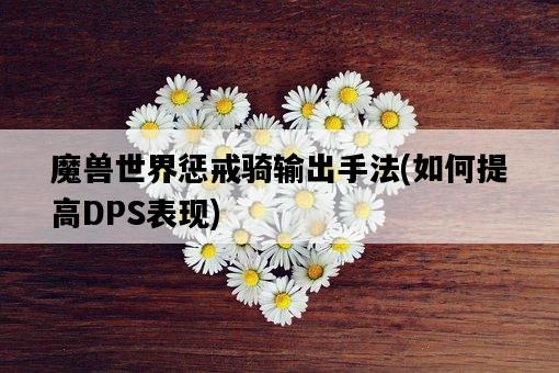 魔獸世界懲戒騎輸出手法，如何提高DPS表現-圖1