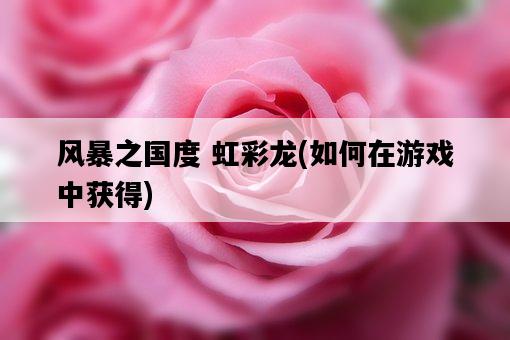 風暴之國度 虹彩龍，如何在游戲中獲得-圖1