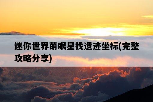 迷你世界萌眼星找遺跡坐標，完整攻略分享-圖1