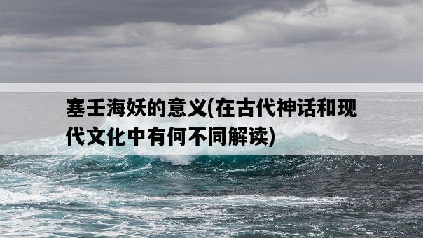 塞壬海妖的意義，在古代神話和現代文化中有何不同解讀-圖1