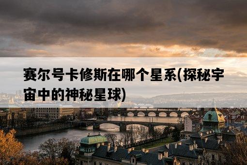 賽爾號卡修斯在哪個星系，探秘宇宙中的神秘星球-圖1