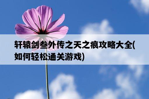 軒轅劍叁外傳之天之痕攻略大全，如何輕松通關游戲-圖1