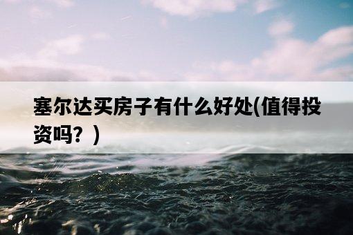 塞爾達買房子有什么好處，值得投資嗎？-圖1