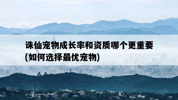 誅仙寵物成長率和資質哪個更重要，如何選擇最優寵物-圖1