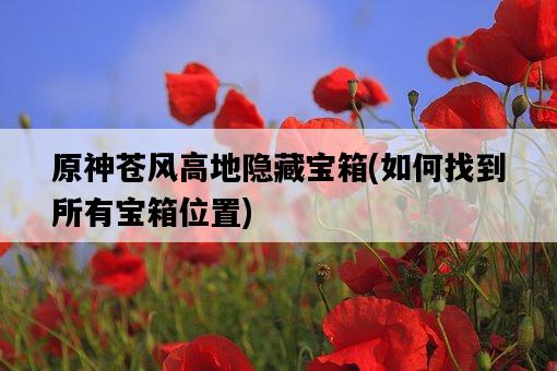 原神蒼風高地隱藏寶箱，如何找到所有寶箱位置-圖1