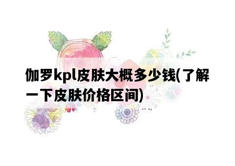 伽羅kpl皮膚大概多少錢，了解一下皮膚價格區間-圖1