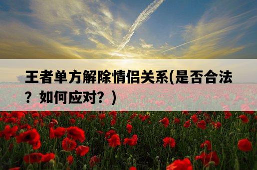 王者單方解除情侶關系，是否合法？如何應對？-圖1