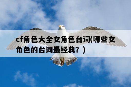 cf角色大全女角色臺詞，哪些女角色的臺詞最經典？-圖1