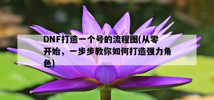 DNF打造一個號的流程圖，從零開始，一步步教你如何打造強力角色-圖1