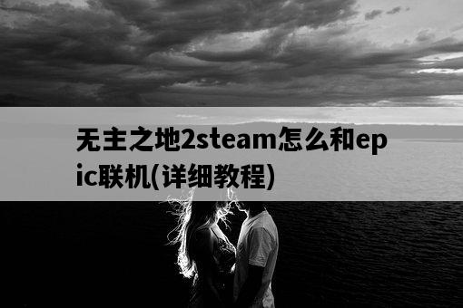 無主之地2steam怎么和epic聯機,詳細教程-圖1 無主之地2steam怎么和epic聯機,詳細教程-圖1