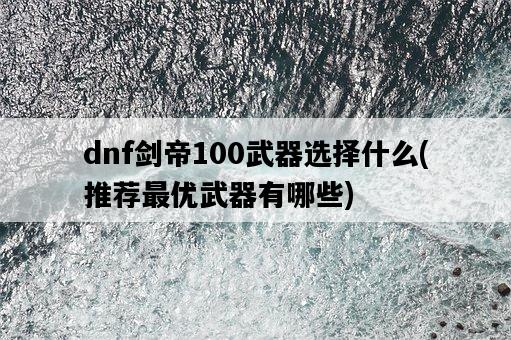 dnf劍帝100武器選擇什么，推薦最優武器有哪些-圖1