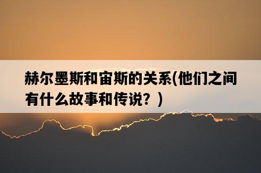 赫爾墨斯和宙斯的關系，他們之間有什么故事和傳說？-圖1