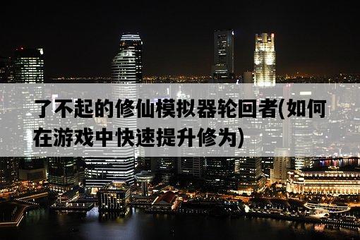 了不起的修仙模擬器輪回者，如何在游戲中快速提升修為-圖1