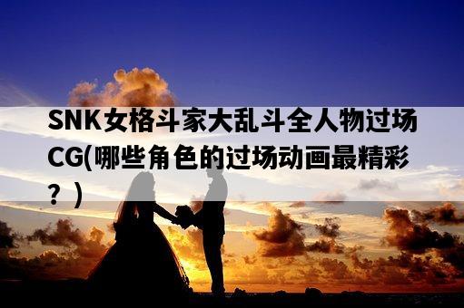 SNK女格斗家大亂斗全人物過場CG，哪些角色的過場動畫最精彩？-圖1