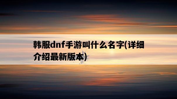 韓服dnf手游叫什么名字，詳細介紹最新版本-圖1