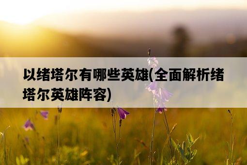 以緒塔爾有哪些英雄，全面解析緒塔爾英雄陣容-圖1