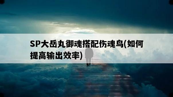 SP大岳丸御魂搭配傷魂鳥，如何提高輸出效率-圖1