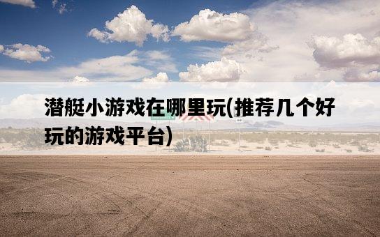 潛艇小游戲在哪里玩，推薦幾個好玩的游戲平臺-圖1