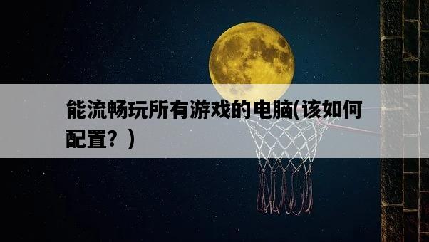 能流暢玩所有游戲的電腦，該如何配置？-圖1