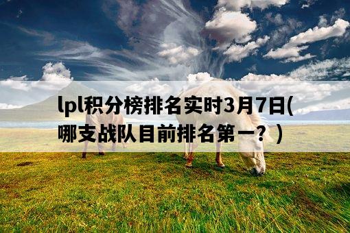 lpl積分榜排名實時3月7日，哪支戰隊目前排名第一？-圖1