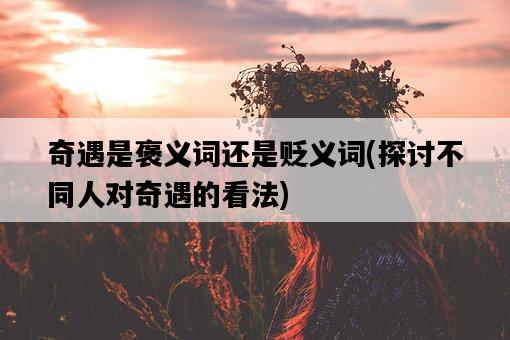 奇遇是褒義詞還是貶義詞，探討不同人對奇遇的看法-圖1