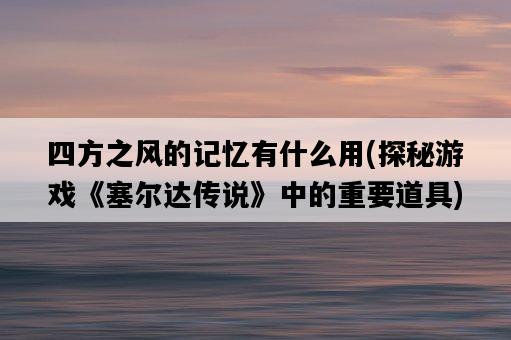 四方之風的記憶有什么用，探秘游戲《塞爾達傳說》中的重要道具-圖1