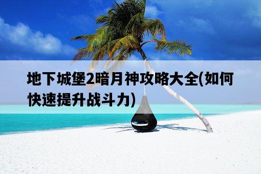 地下城堡2暗月神攻略大全，如何快速提升戰斗力-圖1