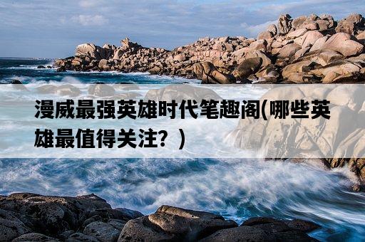 漫威最強英雄時代筆趣閣，哪些英雄最值得關注？-圖1