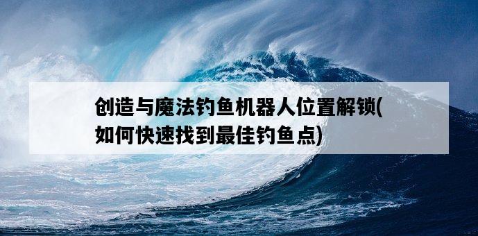 創造與魔法釣魚機器人位置解鎖，如何快速找到最佳釣魚點-圖1