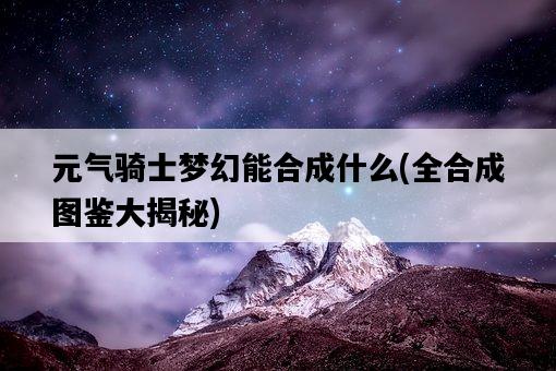 元氣騎士夢幻能合成什么，全合成圖鑒大揭秘-圖1