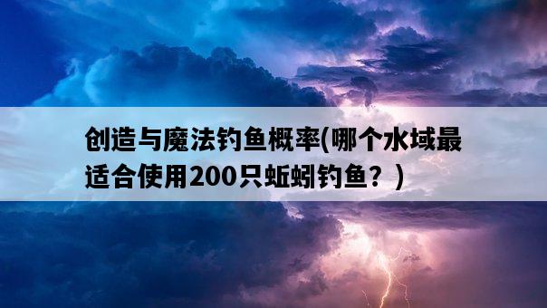 創造與魔法釣魚概率，哪個水域最適合使用200只蚯蚓釣魚？-圖1