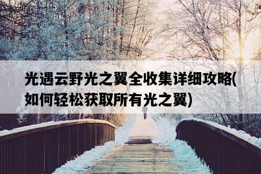 光遇云野光之翼全收集詳細攻略，如何輕松獲取所有光之翼-圖1