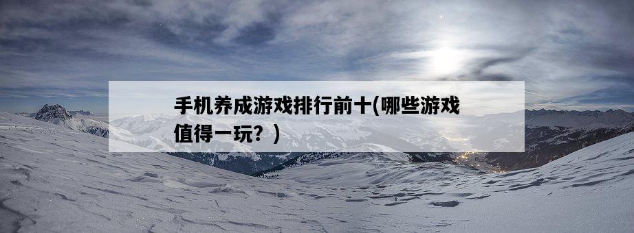 手機養成游戲排行前十，哪些游戲值得一玩？-圖1