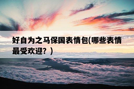 好自為之馬保國表情包，哪些表情最受歡迎？-圖1