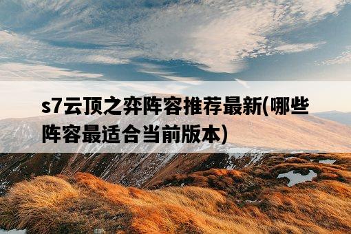 s7云頂之弈陣容推薦最新，哪些陣容最適合當前版本-圖1
