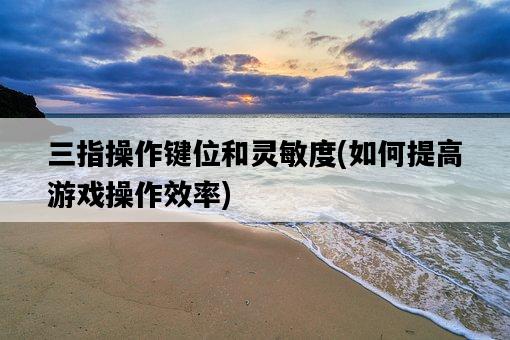 三指操作鍵位和靈敏度，如何提高游戲操作效率-圖1