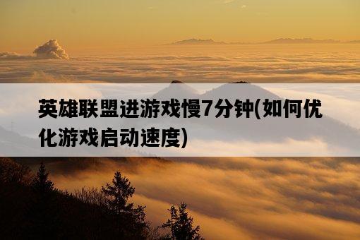 英雄聯盟進游戲慢7分鐘，如何優化游戲啟動速度-圖1