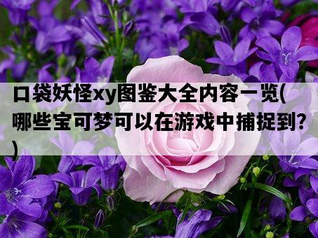 口袋妖怪xy圖鑒大全內容一覽，哪些寶可夢可以在游戲中捕捉到？-圖1