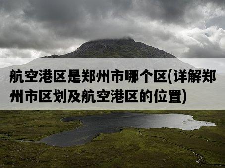 航空港區是鄭州市哪個區，詳解鄭州市區劃及航空港區的位置-圖1