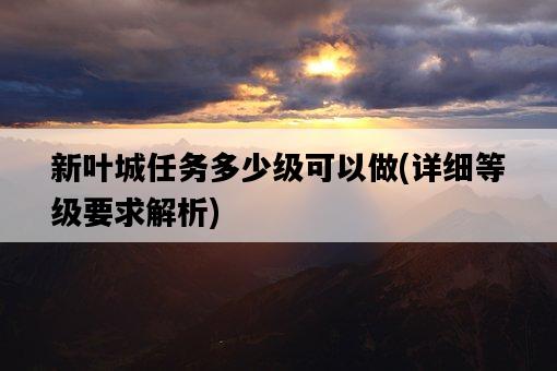 新葉城任務多少級可以做，詳細等級要求解析-圖1