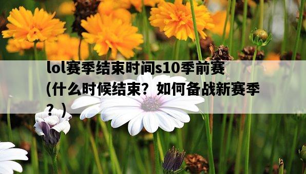 lol賽季結束時間s10季前賽，什么時候結束？如何備戰新賽季？-圖1