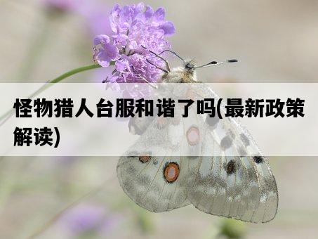 怪物獵人臺服和諧了嗎，最新政策解讀-圖1