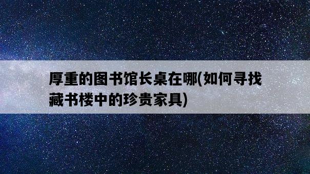 厚重的圖書館長桌在哪，如何尋找藏書樓中的珍貴家具-圖1