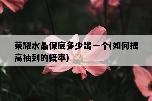 榮耀水晶保底多少出一個，如何提高抽到的概率-圖1